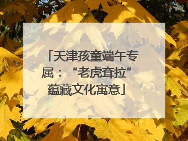 天津孩童端午专属：“老虎耷拉”蕴藏文化寓意