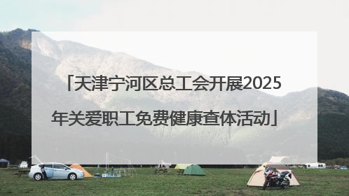 天津宁河区总工会开展2025年关爱职工免费健康查体活动