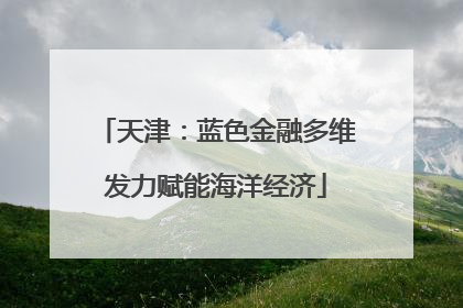 天津：蓝色金融多维发力赋能海洋经济