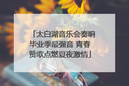 太白湖音乐会奏响毕业季最强音 青春赞歌点燃夏夜激情