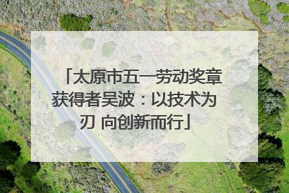 太原市五一劳动奖章获得者吴波：以技术为刃 向创新而行