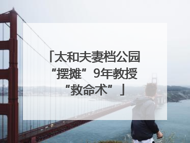太和夫妻档公园“摆摊”9年教授“救命术”