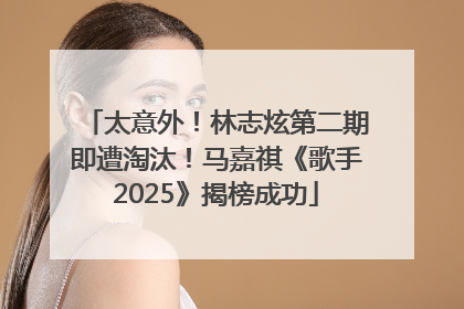 太意外！林志炫第二期即遭淘汰！马嘉祺《歌手2025》揭榜成功
