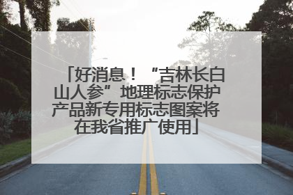 好消息！“吉林长白山人参”地理标志保护产品新专用标志图案将在我省推广使用