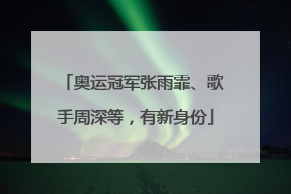 奥运冠军张雨霏、歌手周深等，有新身份