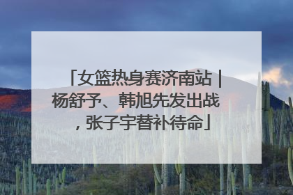 女篮热身赛济南站｜杨舒予、韩旭先发出战，张子宇替补待命
