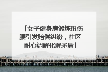 女子健身房锻炼扭伤腰引发赔偿纠纷，社区耐心调解化解矛盾
