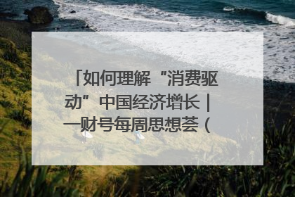 如何理解“消费驱动”中国经济增长｜一财号每周思想荟（第22期）
