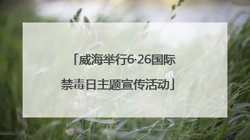 威海举行6·26国际禁毒日主题宣传活动