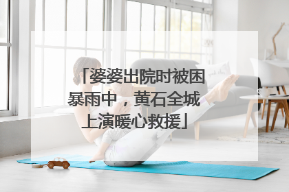 婆婆出院时被困暴雨中，黄石全城上演暖心救援