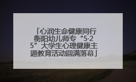 心润生命健康同行 衡阳幼儿师专“5·25”大学生心理健康主题教育活动圆满落幕