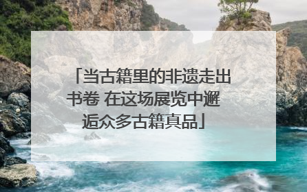 当古籍里的非遗走出书卷 在这场展览中邂逅众多古籍真品