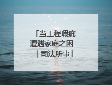 当工程瑕疵遭遇家庭之困｜司法所事