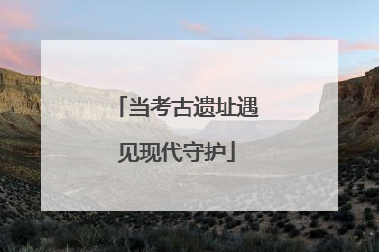 当考古遗址遇见现代守护