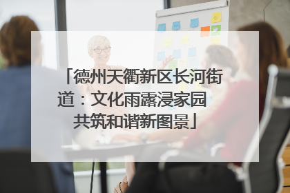 德州天衢新区长河街道：文化雨露浸家园 共筑和谐新图景