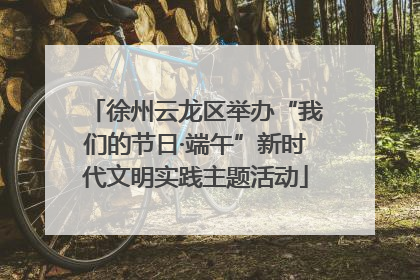 徐州云龙区举办“我们的节日·端午”新时代文明实践主题活动