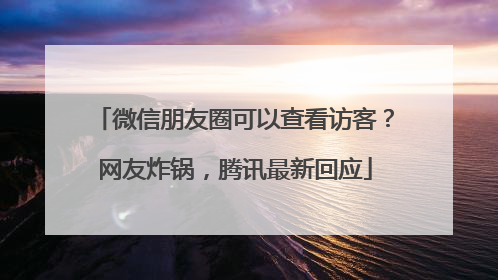 微信朋友圈可以查看访客？网友炸锅，腾讯最新回应