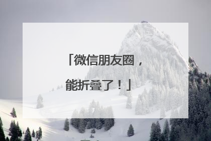 微信朋友圈，能折叠了！