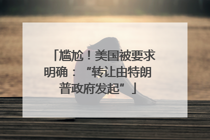 尴尬！美国被要求明确：“转让由特朗普政府发起”
