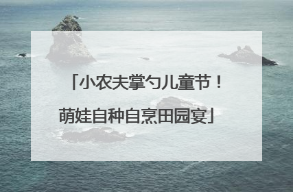 小农夫掌勺儿童节！萌娃自种自烹田园宴