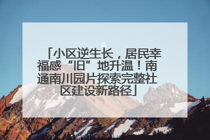 小区逆生长，居民幸福感“旧”地升温！南通南川园片探索完整社区建设新路径
