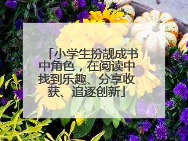 小学生扮靓成书中角色，在阅读中找到乐趣、分享收获、追逐创新