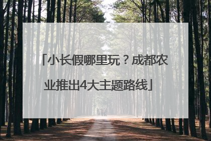 小长假哪里玩？成都农业推出4大主题路线