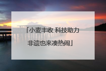 小麦丰收 科技助力 非遗也来凑热闹