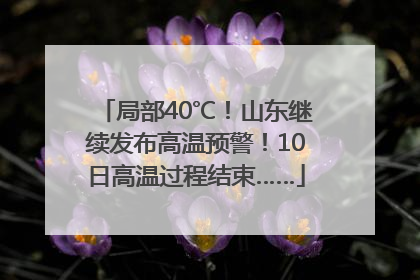 局部40℃！山东继续发布高温预警！10日高温过程结束……