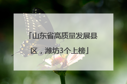 山东省高质量发展县区，潍坊3个上榜