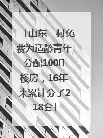 山东一村免费为适龄青年分配100㎡楼房，16年来累计分了218套
