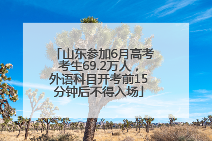 山东参加6月高考考生69.2万人，外语科目开考前15分钟后不得入场