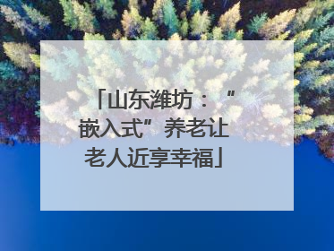 山东潍坊：“嵌入式”养老让老人近享幸福