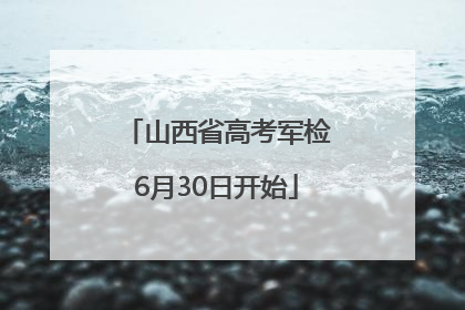 山西省高考军检6月30日开始