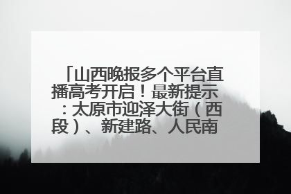 山西晚报多个平台直播高考开启！最新提示：太原市迎泽大街（西段）、新建路、人民南路高考期间增开路口