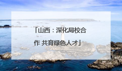 山西：深化局校合作 共育绿色人才