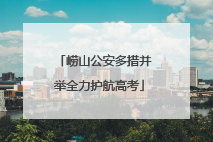 崂山公安多措并举全力护航高考