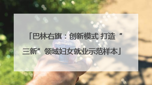 巴林右旗：创新模式 打造“三新”领域妇女就业示范样本