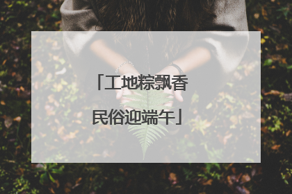 工地粽飘香 民俗迎端午