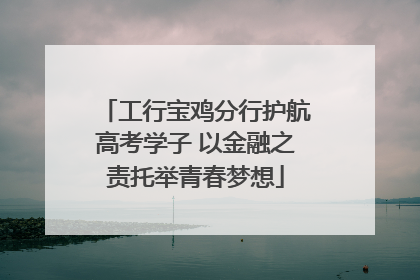 工行宝鸡分行护航高考学子 以金融之责托举青春梦想