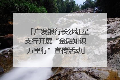 广发银行长沙红星支行开展“金融知识万里行”宣传活动