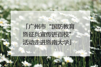 广州市“国防教育暨征兵宣传进百校”活动走进暨南大学