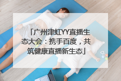 广州津虹YY直播生态大会：携手百度，共筑健康直播新生态