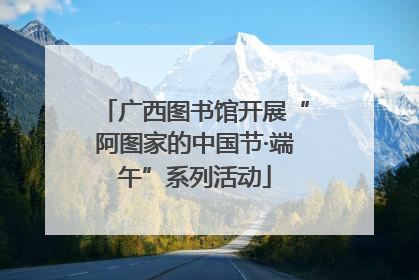 广西图书馆开展“阿图家的中国节·端午”系列活动