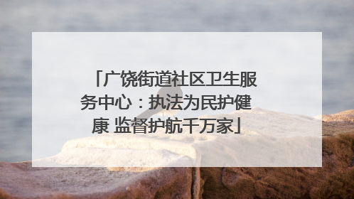 广饶街道社区卫生服务中心：执法为民护健康 监督护航千万家