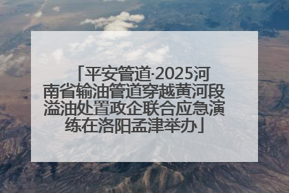 平安管道·2025河南省输油管道穿越黄河段溢油处置政企联合应急演练在洛阳孟津举办