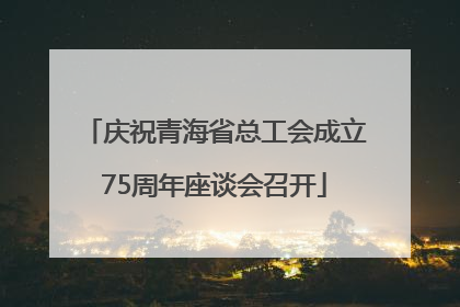 庆祝青海省总工会成立75周年座谈会召开