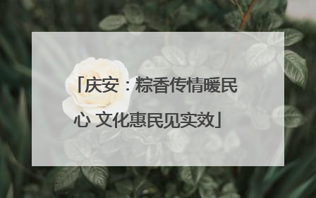 庆安：粽香传情暖民心 文化惠民见实效