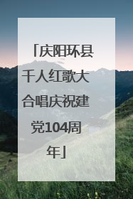 庆阳环县千人红歌大合唱庆祝建党104周年