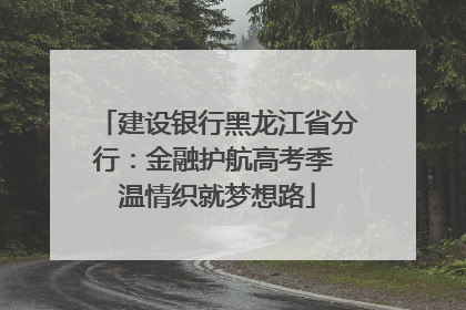 建设银行黑龙江省分行：金融护航高考季 温情织就梦想路